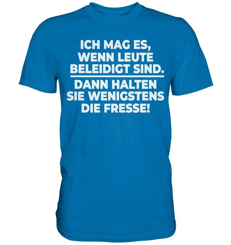 Ich mag es wenn Leute beleidigt sind, dann halten sie wenigstens die Fresse - Premium Shirt