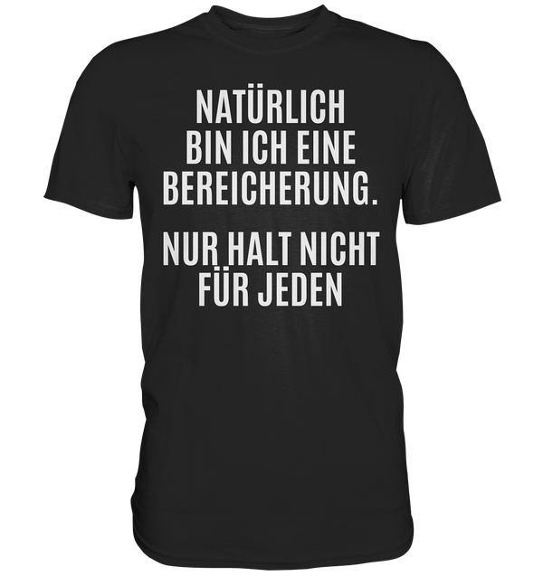 Natürlich bin ich eine Bereicherung. Nur halt nicht für jeden. - Premium Shirt