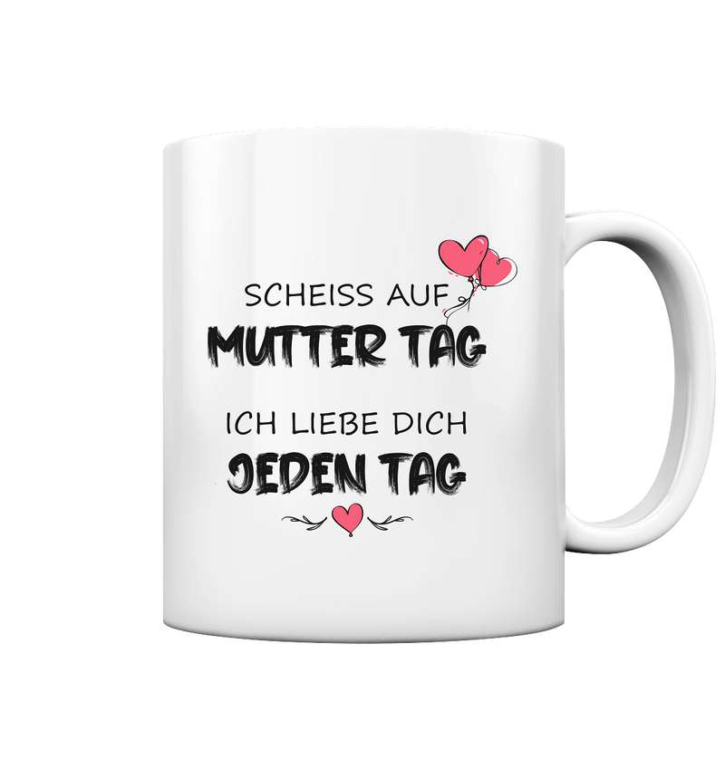 Scheiss auf Muttertag ich liebe dich jeden Tag - Tasse glossy